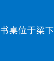 益阳阴阳风水化煞一百四十九——书桌位于梁下